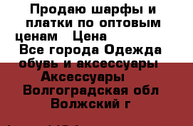 Продаю шарфы и платки по оптовым ценам › Цена ­ 300-2500 - Все города Одежда, обувь и аксессуары » Аксессуары   . Волгоградская обл.,Волжский г.